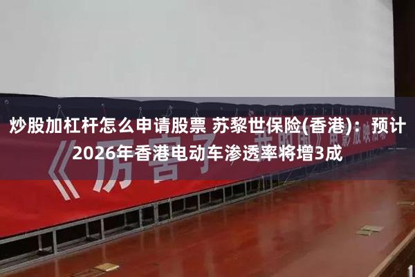 炒股加杠杆怎么申请股票 苏黎世保险(香港)：预计2026年香港电动车渗透率将增3成