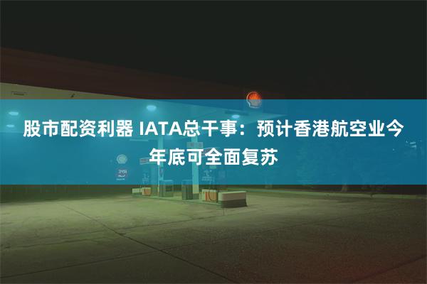 股市配资利器 IATA总干事：预计香港航空业今年底可全面复苏