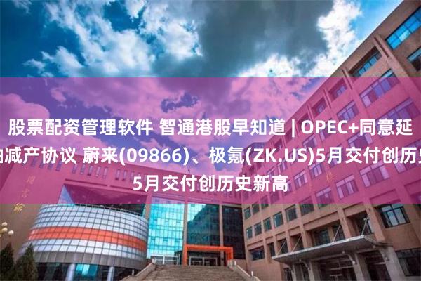 股票配资管理软件 智通港股早知道 | OPEC+同意延长石油减产协议 蔚来(09866)、极氪(ZK.US)5月交付创历史新高