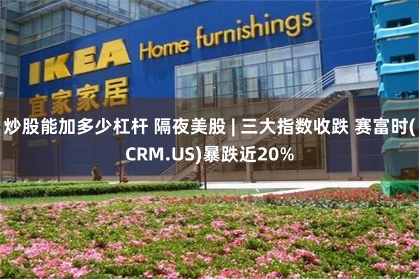 炒股能加多少杠杆 隔夜美股 | 三大指数收跌 赛富时(CRM.US)暴跌近20%