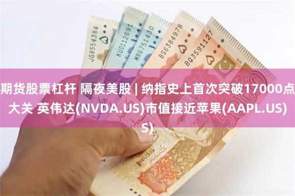 期货股票杠杆 隔夜美股 | 纳指史上首次突破17000点大关 英伟达(NVDA.US)市值接近苹果(AAPL.US)