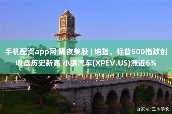 手机配资app网 隔夜美股 | 纳指、标普500指数创收盘历史新高 小鹏汽车(XPEV.US)涨近6%