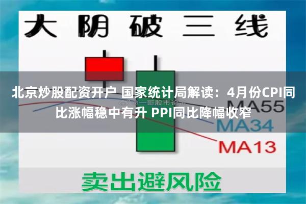 北京炒股配资开户 国家统计局解读：4月份CPI同比涨幅稳中有升 PPI同比降幅收窄