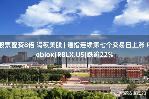 股票配资8倍 隔夜美股 | 道指连续第七个交易日上涨 Roblox(RBLX.US)跌逾22%