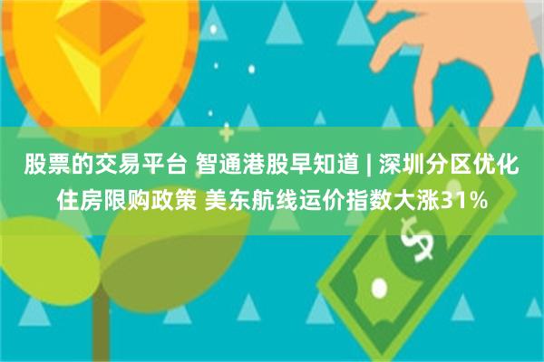 股票的交易平台 智通港股早知道 | 深圳分区优化住房限购政策 美东航线运价指数大涨31%