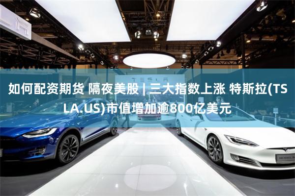 如何配资期货 隔夜美股 | 三大指数上涨 特斯拉(TSLA.US)市值增加逾800亿美元