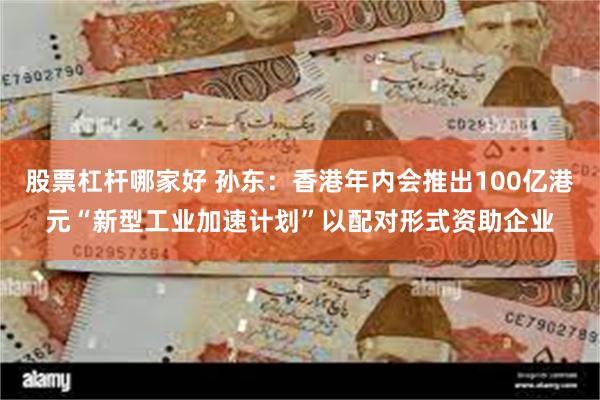 股票杠杆哪家好 孙东：香港年内会推出100亿港元“新型工业加速计划”以配对形式资助企业