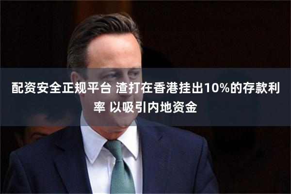 配资安全正规平台 渣打在香港挂出10%的存款利率 以吸引内地资金