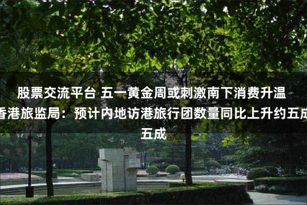 股票交流平台 五一黄金周或刺激南下消费升温 香港旅监局：预计内地访港旅行团数量同比上升约五成