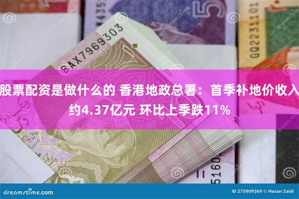 股票配资是做什么的 香港地政总署：首季补地价收入约4.37亿元 环比上季跌11%