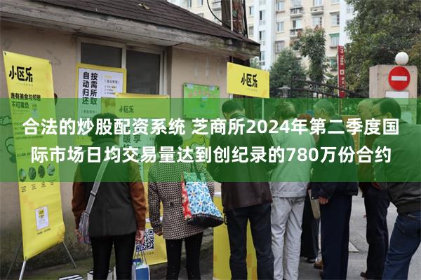 合法的炒股配资系统 芝商所2024年第二季度国际市场日均交易量达到创纪录的780万份合约