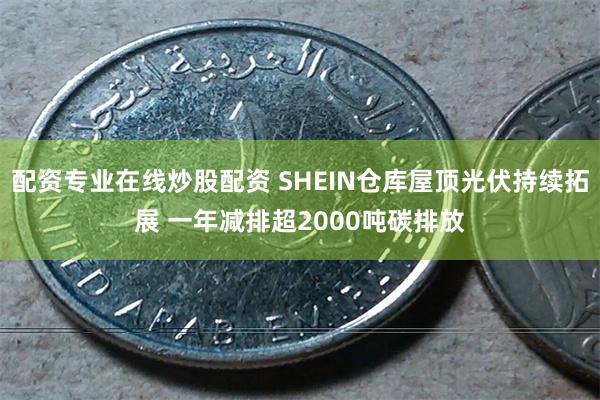 配资专业在线炒股配资 SHEIN仓库屋顶光伏持续拓展 一年减排超2000吨碳排放