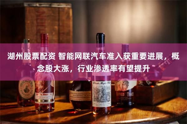 湖州股票配资 智能网联汽车准入获重要进展，概念股大涨，行业渗透率有望提升