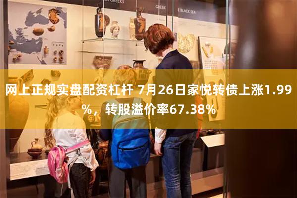 网上正规实盘配资杠杆 7月26日家悦转债上涨1.99%，转股溢价率67.38%