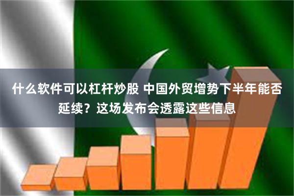 什么软件可以杠杆炒股 中国外贸增势下半年能否延续？这场发布会透露这些信息