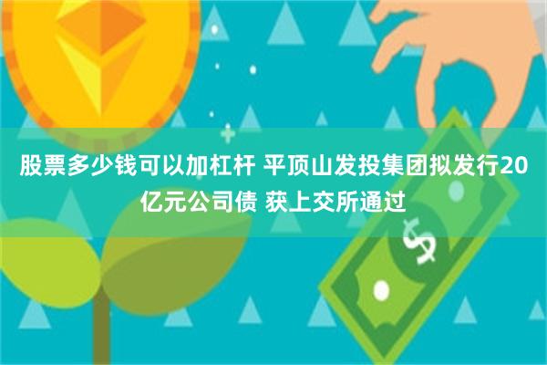 股票多少钱可以加杠杆 平顶山发投集团拟发行20亿元公司债 获上交所通过