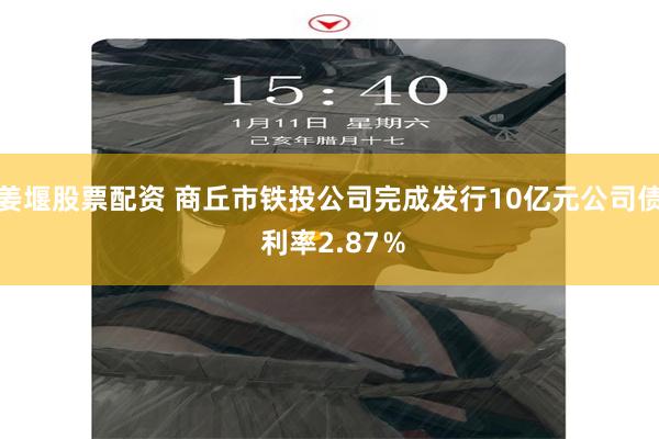 姜堰股票配资 商丘市铁投公司完成发行10亿元公司债 利率2.87％