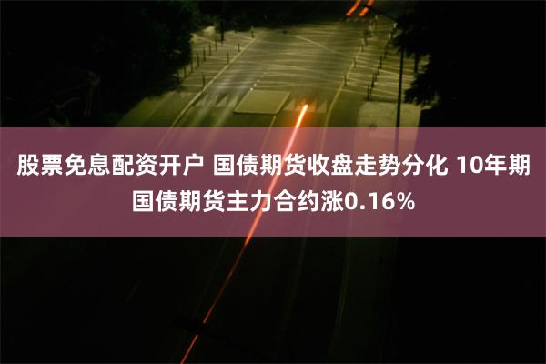 股票免息配资开户 国债期货收盘走势分化 10年期国债期货主力合约涨0.16%