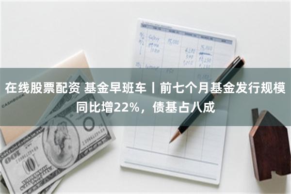 在线股票配资 基金早班车丨前七个月基金发行规模同比增22%，债基占八成