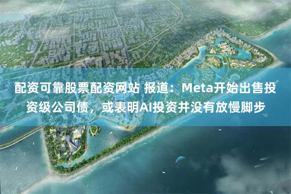 配资可靠股票配资网站 报道：Meta开始出售投资级公司债，或表明AI投资并没有放慢脚步