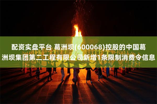 配资实盘平台 葛洲坝(600068)控股的中国葛洲坝集团第二工程有限公司新增1条限制消费令信息