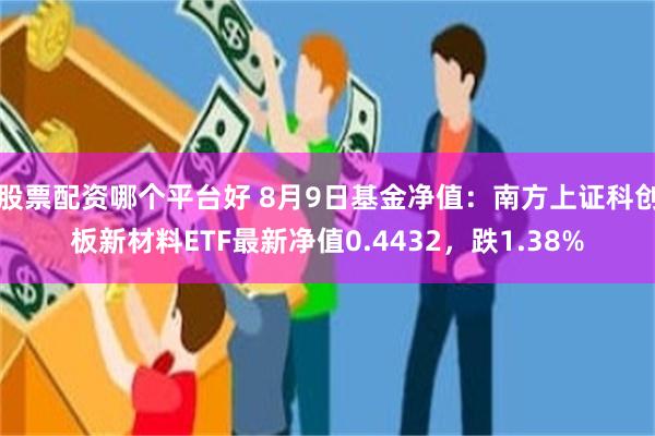 股票配资哪个平台好 8月9日基金净值：南方上证科创板新材料ETF最新净值0.4432，跌1.38%