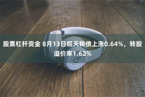 股票杠杆资金 8月13日皖天转债上涨0.64%，转股溢价率1.62%