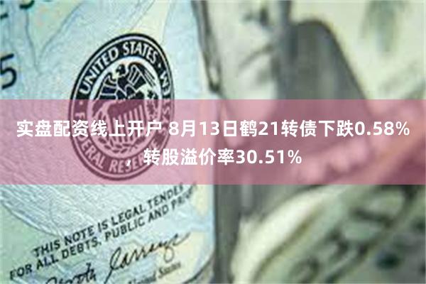 实盘配资线上开户 8月13日鹤21转债下跌0.58%，转股溢价率30.51%