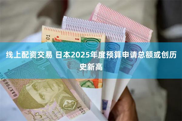 线上配资交易 日本2025年度预算申请总额或创历史新高