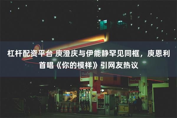 杠杆配资平台 庾澄庆与伊能静罕见同框，庾恩利首唱《你的模样》引网友热议