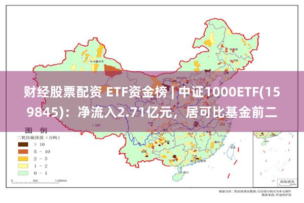 财经股票配资 ETF资金榜 | 中证1000ETF(159845)：净流入2.71亿元，居可比基金前二