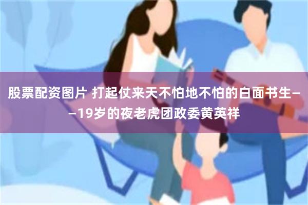 股票配资图片 打起仗来天不怕地不怕的白面书生——19岁的夜老虎团政委黄英祥