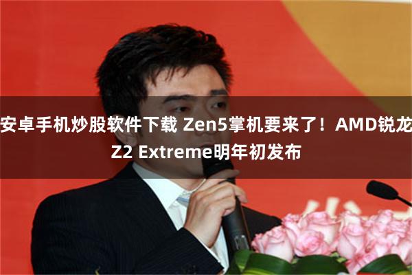 安卓手机炒股软件下载 Zen5掌机要来了！AMD锐龙Z2 Extreme明年初发布