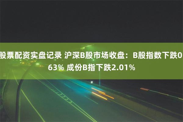 股票配资实盘记录 沪深B股市场收盘：B股指数下跌0.63% 成份B指下跌2.01%