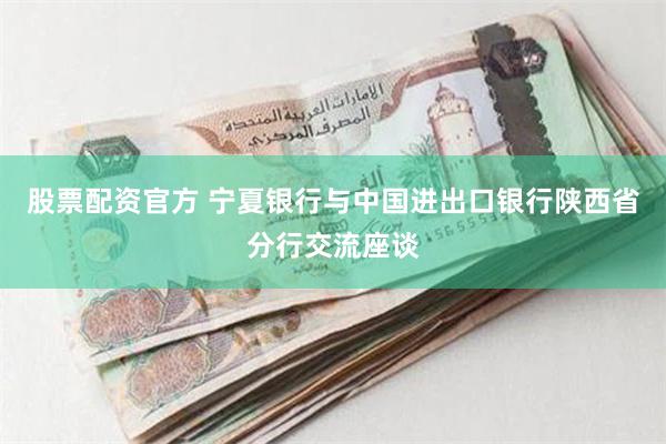 股票配资官方 宁夏银行与中国进出口银行陕西省分行交流座谈