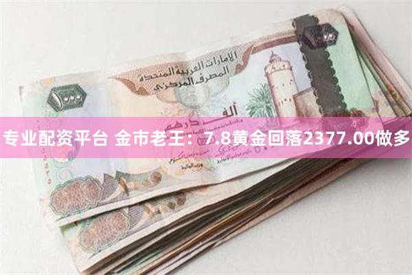 专业配资平台 金市老王：7.8黄金回落2377.00做多