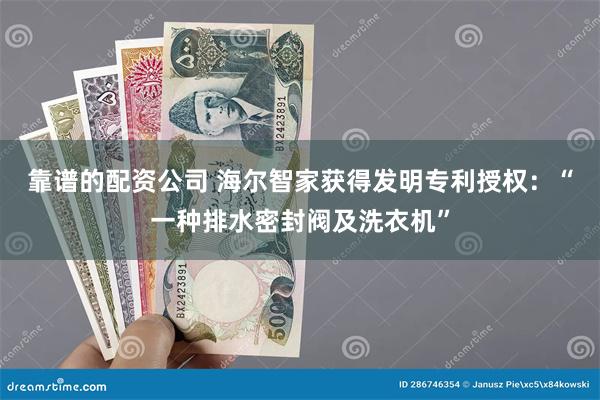 靠谱的配资公司 海尔智家获得发明专利授权：“一种排水密封阀及洗衣机”