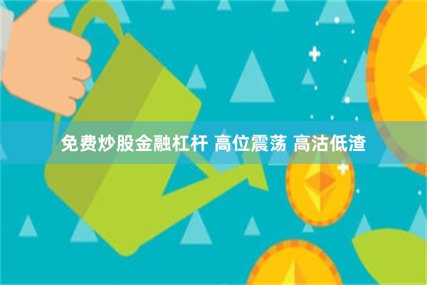 免费炒股金融杠杆 高位震荡 高沽低渣