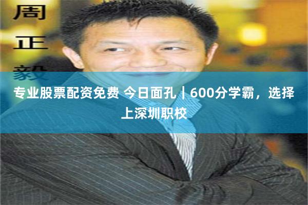 专业股票配资免费 今日面孔｜600分学霸，选择上深圳职校