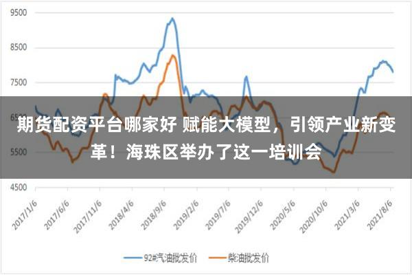 期货配资平台哪家好 赋能大模型，引领产业新变革！海珠区举办了这一培训会