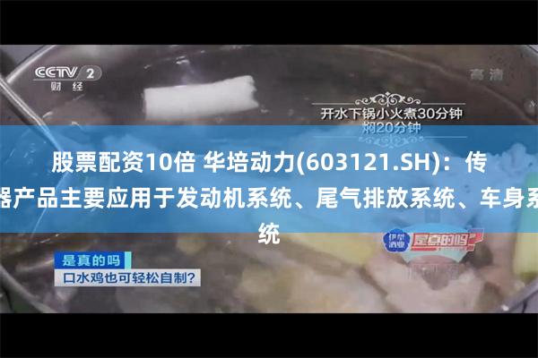 股票配资10倍 华培动力(603121.SH)：传感器产品主要应用于发动机系统、尾气排放系统、车身系统