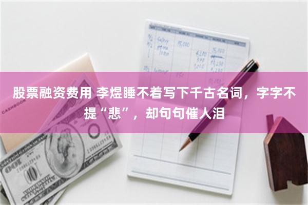 股票融资费用 李煜睡不着写下千古名词，字字不提“悲”，却句句催人泪