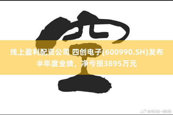 线上盈利配资公司 四创电子(600990.SH)发布半年度业绩，净亏损3895万元