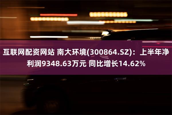 互联网配资网站 南大环境(300864.SZ)：上半年净利润9348.63万元 同比增长14.62%