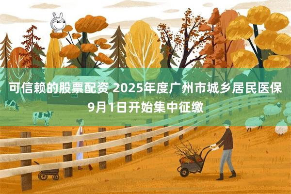 可信赖的股票配资 2025年度广州市城乡居民医保9月1日开始集中征缴