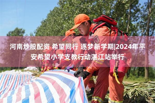 河南炒股配资 希望同行 逐梦新学期|2024年平安希望小学支教行动湛江站举行