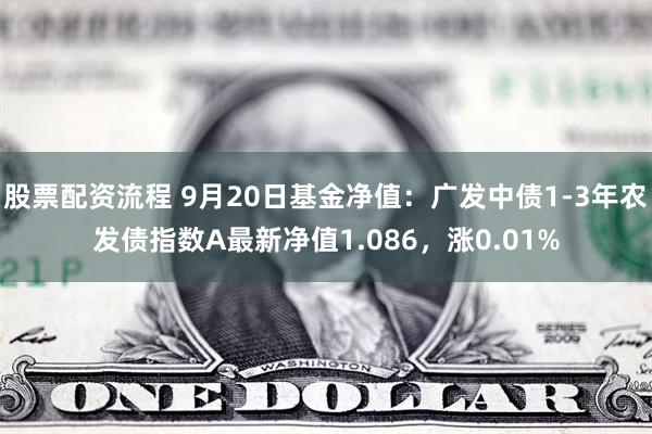 股票配资流程 9月20日基金净值：广发中债1-3年农发债指数A最新净值1.086，涨0.01%