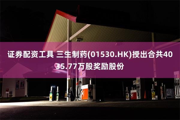 证券配资工具 三生制药(01530.HK)授出合共4035.77万股奖励股份