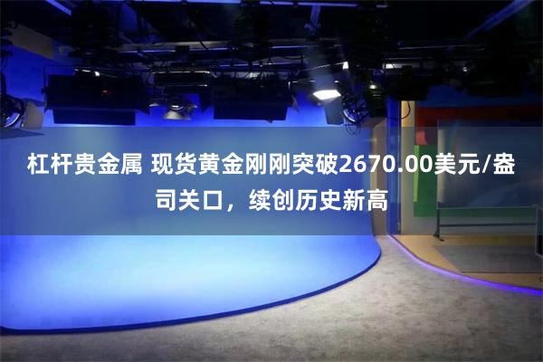 杠杆贵金属 现货黄金刚刚突破2670.00美元/盎司关口，续创历史新高