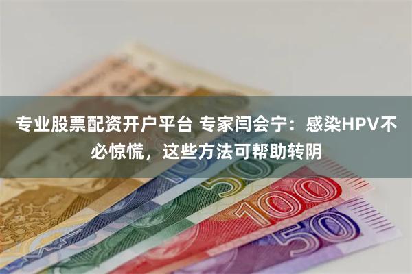 专业股票配资开户平台 专家闫会宁：感染HPV不必惊慌，这些方法可帮助转阴